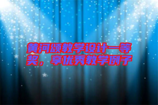黃河頌教學(xué)設(shè)計(jì)一等獎，享優(yōu)秀教學(xué)例子