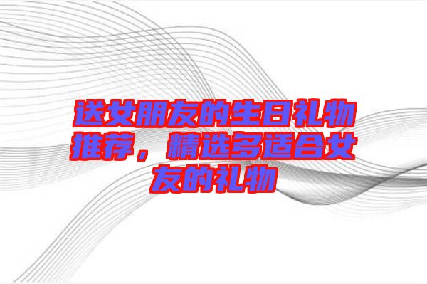 送女朋友的生日禮物推薦，精選多適合女友的禮物