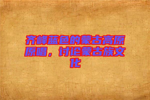 齊峰藍色的蒙古高原原唱，討論蒙古族文化