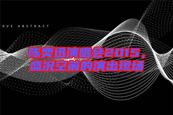 陳奕迅演唱會(huì)2015，盛況空前的演出現(xiàn)場(chǎng)