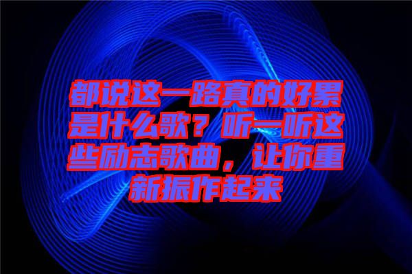 都說這一路真的好累是什么歌？聽一聽這些勵志歌曲，讓你重新振作起來