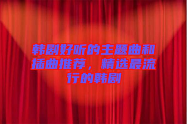 韓劇好聽的主題曲和插曲推薦，精選最流行的韓劇