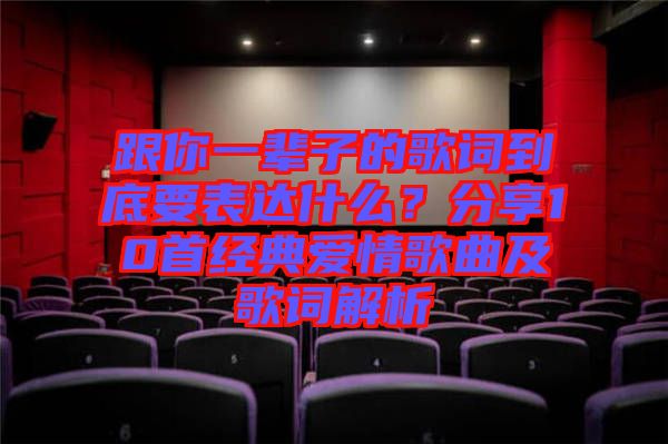 跟你一輩子的歌詞到底要表達什么？分享10首經典愛情歌曲及歌詞解析