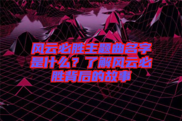 風云必勝主題曲名字是什么？了解風云必勝背后的故事