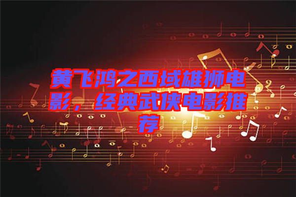 黃飛鴻之西域雄獅電影，經典武俠電影推薦