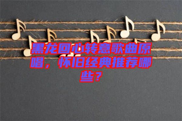 黑龍回心轉意歌曲原唱，懷舊經(jīng)典推薦哪些？