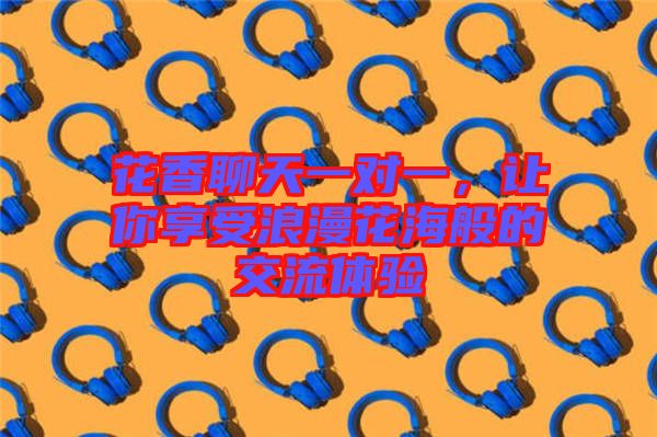 花香聊天一對一，讓你享受浪漫花海般的交流體驗