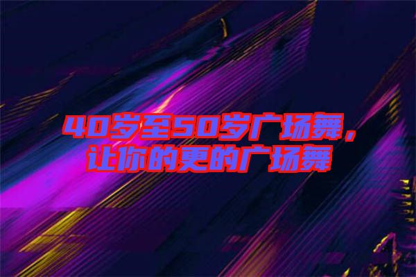 40歲至50歲廣場(chǎng)舞，讓你的更的廣場(chǎng)舞