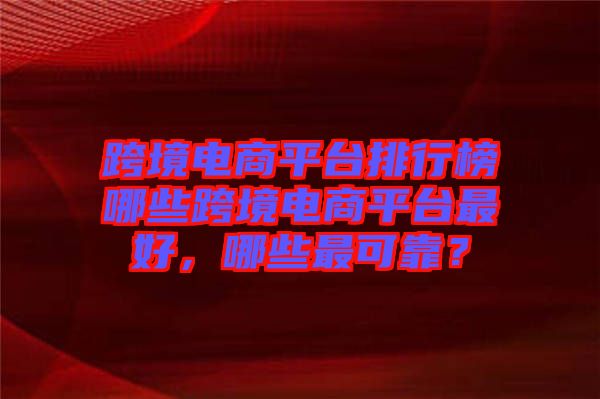 跨境電商平臺排行榜哪些跨境電商平臺最好，哪些最可靠？