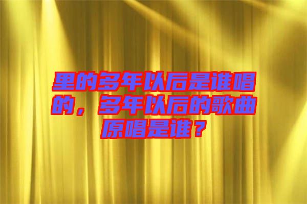 里的多年以后是誰唱的，多年以后的歌曲原唱是誰？