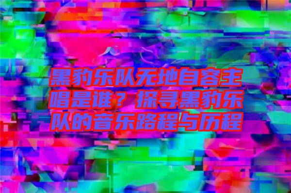 黑豹樂隊(duì)無(wú)地自容主唱是誰(shuí)？探尋黑豹樂隊(duì)的音樂路程與歷程
