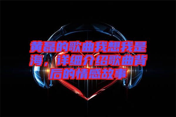 黃磊的歌曲我想我是海，詳細介紹歌曲背后的情感故事