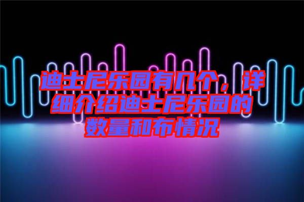 迪士尼樂園有幾個，詳細介紹迪士尼樂園的數量和布情況