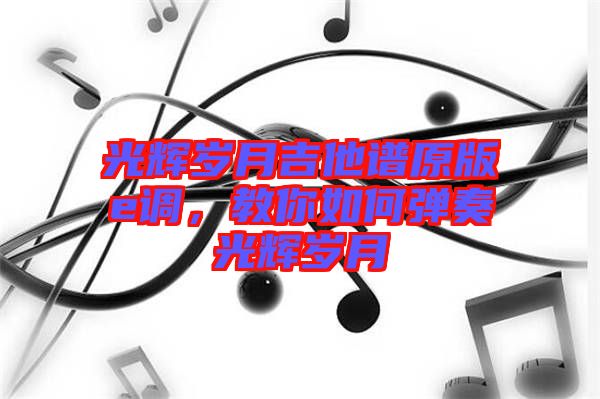光輝歲月吉他譜原版e調，教你如何彈奏光輝歲月