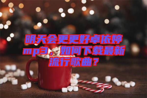 明天會更更好卓依婷mp3，如何下載最新流行歌曲？