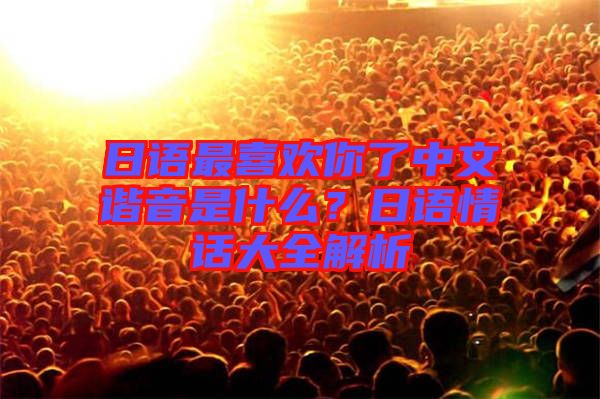 日語最喜歡你了中文諧音是什么？日語情話大全解析