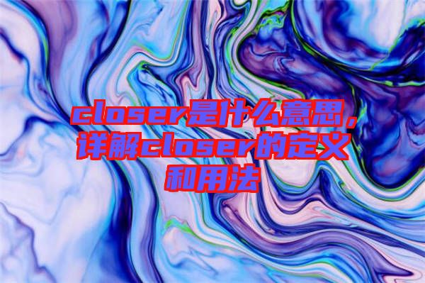 closer是什么意思，詳解closer的定義和用法
