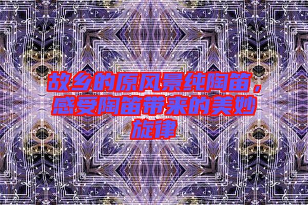 故鄉的原風景純陶笛，感受陶笛帶來的美妙旋律