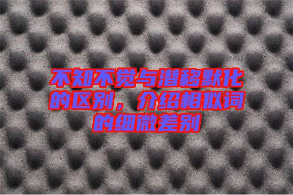不知不覺與潛移默化的區別，介紹相似詞的細微差別