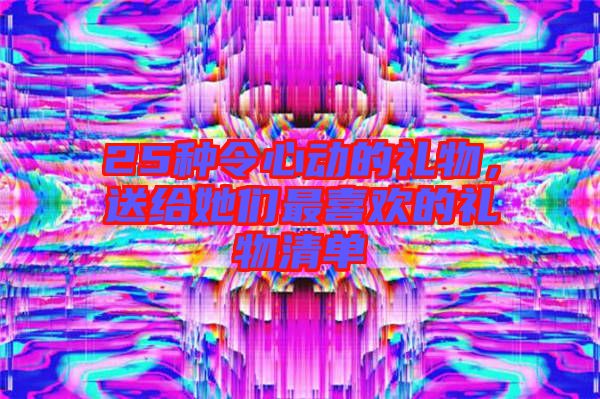 25種令心動(dòng)的禮物，送給她們最喜歡的禮物清單