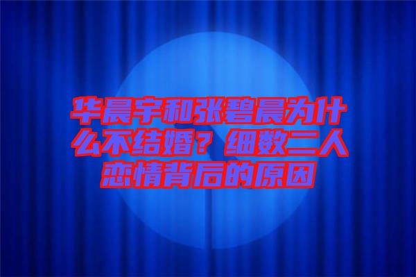 華晨宇和張碧晨為什么不結(jié)婚？細(xì)數(shù)二人戀情背后的原因
