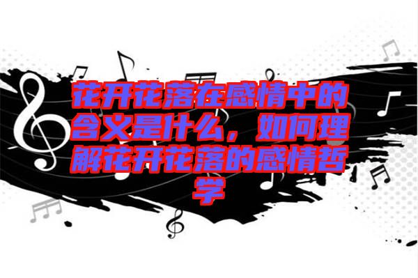 花開花落在感情中的含義是什么，如何理解花開花落的感情哲學