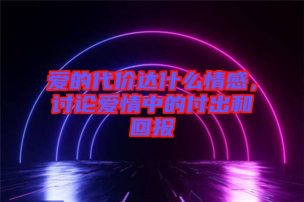 愛的代價達什么情感，討論愛情中的付出和回報