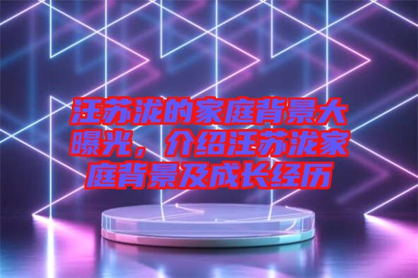汪蘇瀧的家庭背景大曝光，介紹汪蘇瀧家庭背景及成長經歷