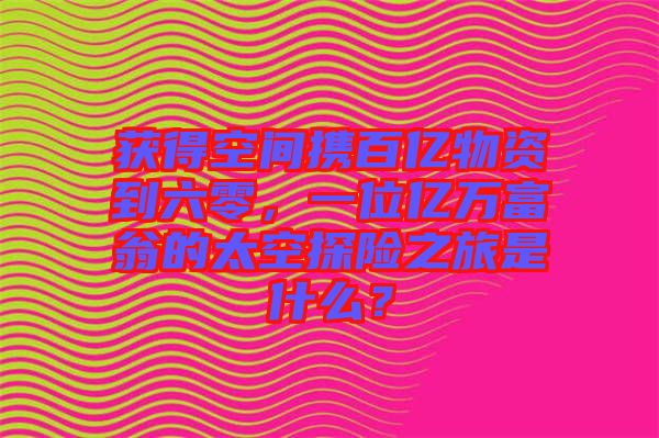 獲得空間攜百億物資到六零，一位億萬富翁的太空探險(xiǎn)之旅是什么？