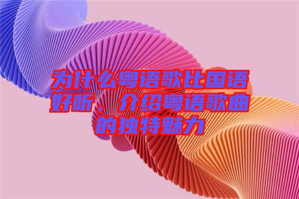 為什么粵語歌比國語好聽，介紹粵語歌曲的獨(dú)特魅力