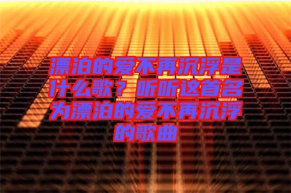 漂泊的愛(ài)不再沉浮是什么歌？聽(tīng)聽(tīng)這首名為漂泊的愛(ài)不再沉浮的歌曲