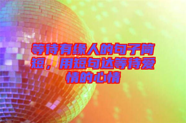 等待有緣人的句子簡(jiǎn)短，用短句達(dá)等待愛情的心情