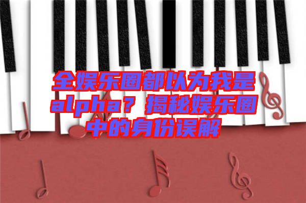 全娛樂圈都以為我是alpha？揭秘娛樂圈中的身份誤解