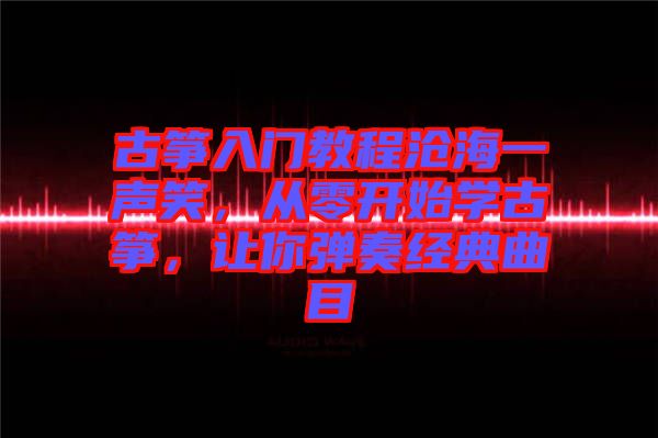 古箏入門教程滄海一聲笑，從零開始學古箏，讓你彈奏經典曲目