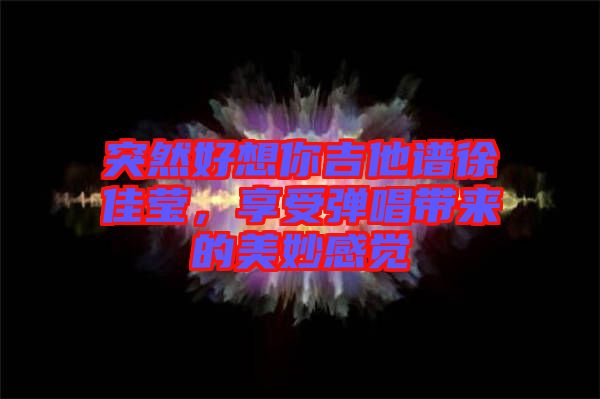突然好想你吉他譜徐佳瑩，享受彈唱帶來的美妙感覺