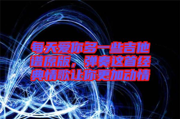 每天愛你多一些吉他譜原版，彈奏這首經(jīng)典情歌讓你更加動(dòng)情