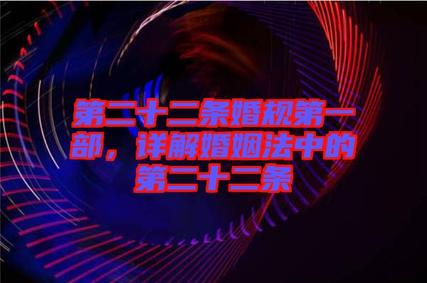 第二十二條婚規第一部，詳解婚姻法中的第二十二條