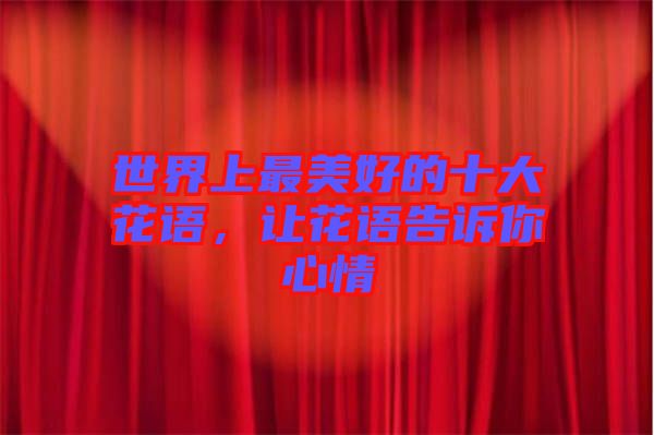 世界上最美好的十大花語，讓花語告訴你心情