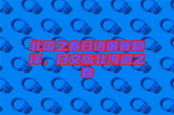 北國之春日語諧音翻譯，日文版北海道之春