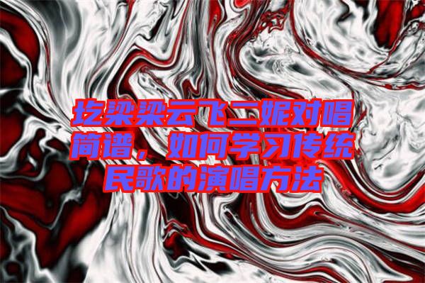 圪梁梁云飛二妮對唱簡譜，如何學習傳統民歌的演唱方法