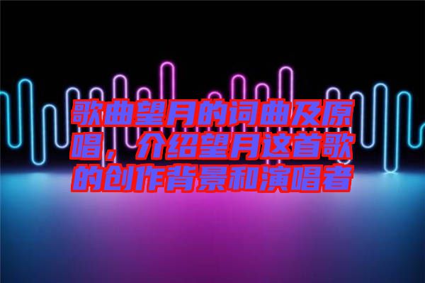 歌曲望月的詞曲及原唱，介紹望月這首歌的創作背景和演唱者