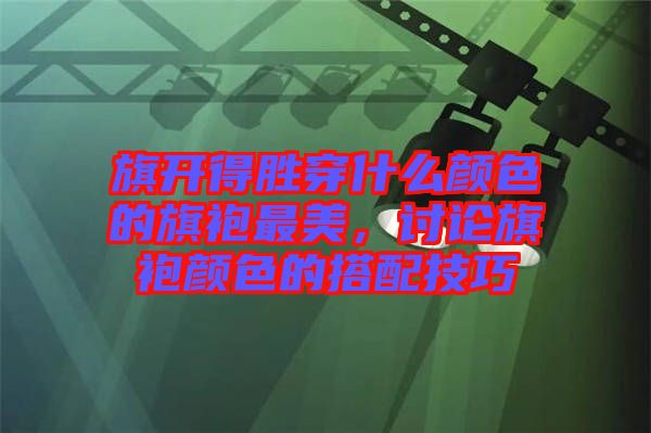 旗開得勝穿什么顏色的旗袍最美，討論旗袍顏色的搭配技巧