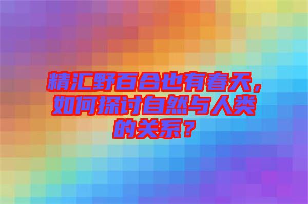 精匯野百合也有春天，如何探討自然與人類的關(guān)系？