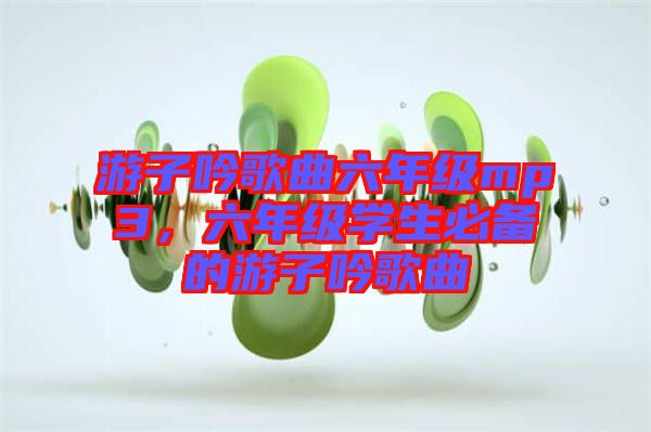 游子吟歌曲六年級mp3，六年級學生必備的游子吟歌曲