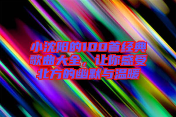 小沈陽的100首經(jīng)典歌曲大全，讓你感受北方的幽默與溫暖