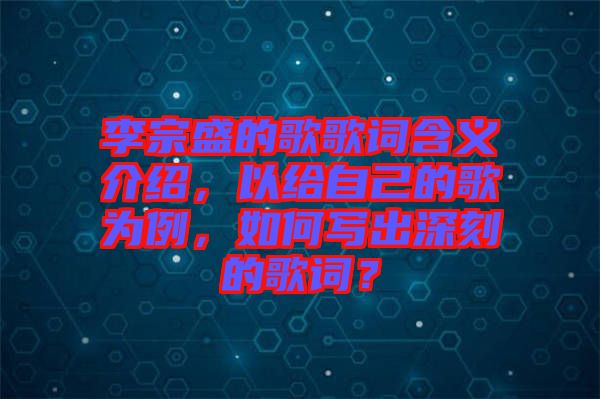李宗盛的歌歌詞含義介紹，以給自己的歌為例，如何寫出深刻的歌詞？