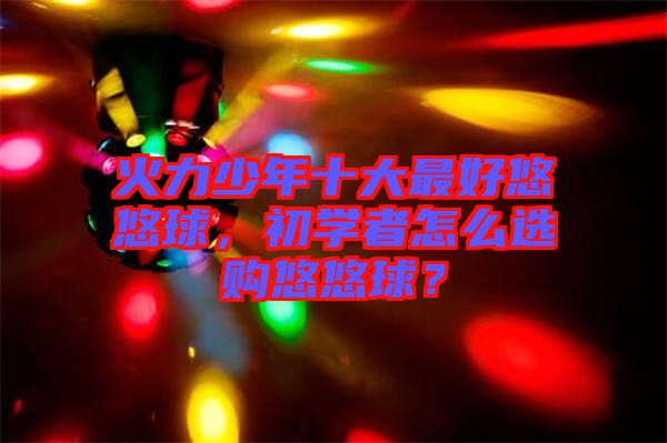 火力少年十大最好悠悠球，初學者怎么選購悠悠球？