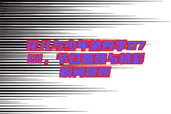 花兒與少年第四季0701，節目回顧與精彩瞬間回顧