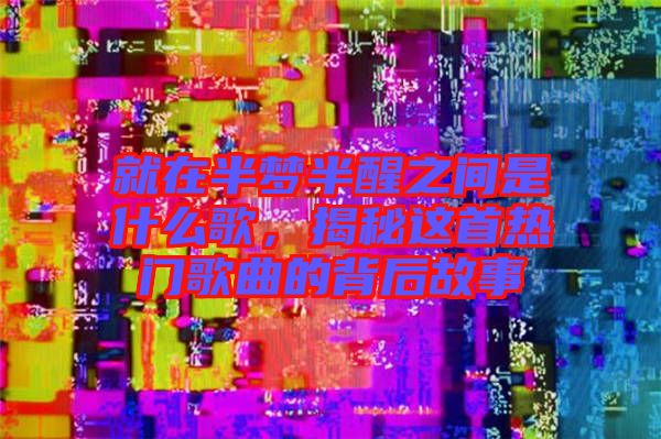 就在半夢半醒之間是什么歌，揭秘這首熱門歌曲的背后故事