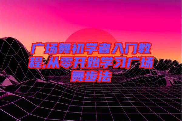 廣場(chǎng)舞初學(xué)者入門教程,從零開始學(xué)習(xí)廣場(chǎng)舞步法